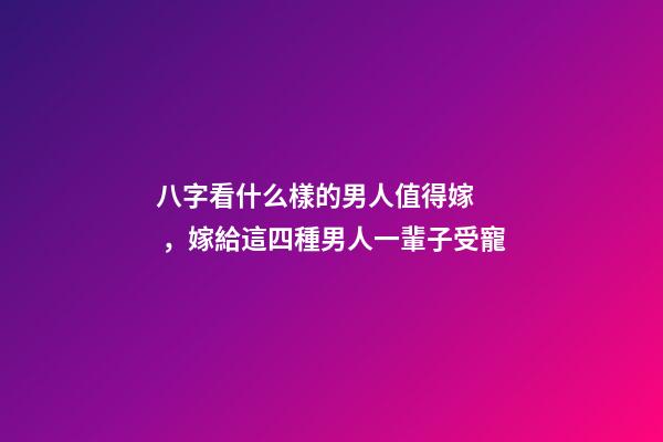 八字看什么樣的男人值得嫁，嫁給這四種男人一輩子受寵